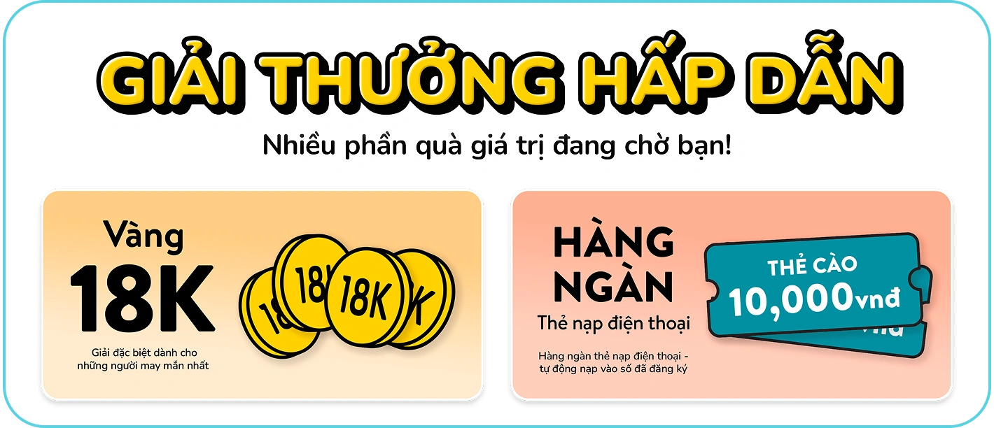Giải thưởng hấp dẫn — Nhiều phần quà giá trị đang chờ bạn! Vàng 18K độc quyền, giải đặc biệt dành cho những người may mắn nhất. Hàng ngàn thẻ nạp điện thoại 10.000 VNĐ, tự động nạp vào số đã đăng ký.